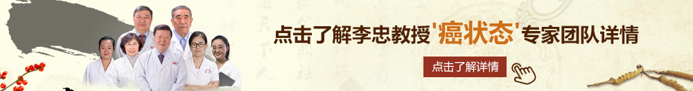 操b黄片北京御方堂李忠教授“癌状态”专家团队详细信息